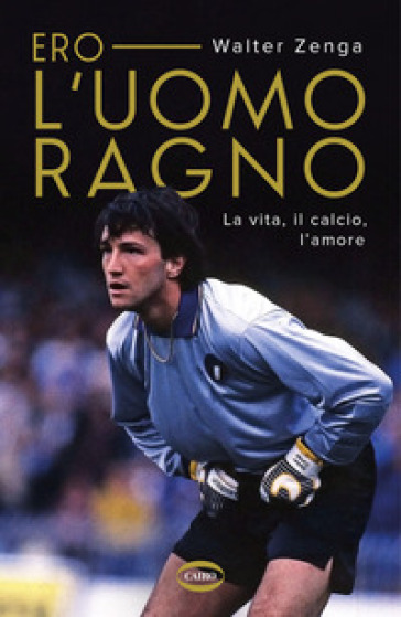 Ero l'uomo ragno. La vita, il calcio, l'amore - Walter Zenga