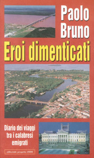 Eroi dimenticati. Diario dei viaggi tra i calabresi emigrati - Paolo Bruno