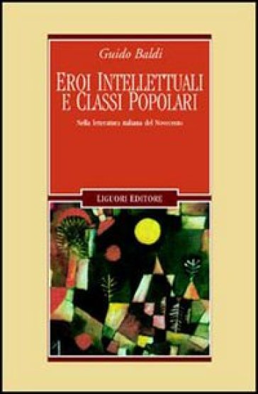 Eroi intellettuali e classi popolari. Nella letteratura italiana del Novecento - Guido Baldi