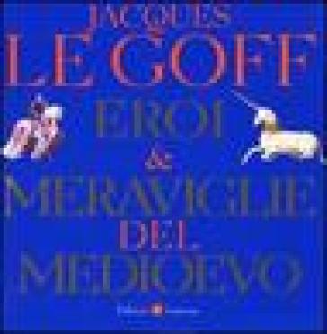 Eroi & meraviglie del Medioevo - Jacques Le Goff