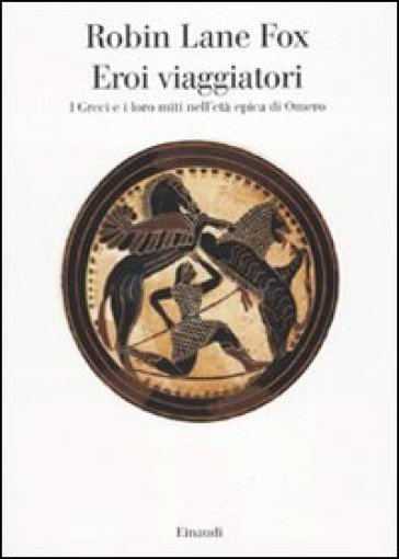 Eroi viaggiatori. I greci e i loro miti nell'età epica di Omero - Robin Lane Fox