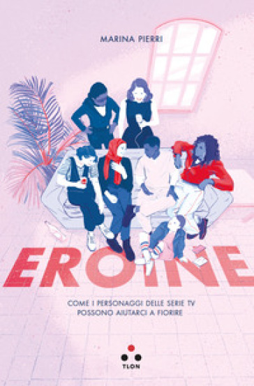 Eroine. Come i personaggi delle serie TV possono aiutarci a fiorire - Marina Pierri