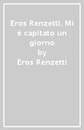 Eros Renzetti. Mi è capitato un giorno