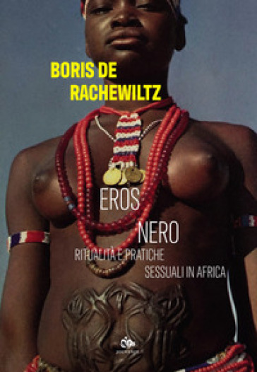 Eros nero. Ritualità e pratiche sessuali in Africa - Boris De Rachewiltz