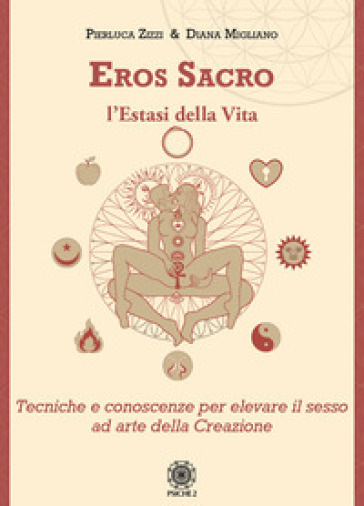 Eros sacro. L'estasi della vita. Tecniche e conoscenze per elevare il piacere ad arte della Creazione - Pierluca Zizzi - Diana Migliano