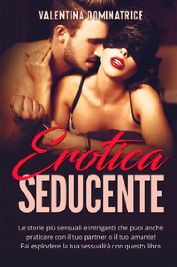 Erotica seducente. Le storie più sensuali e intriganti che puoi anche praticare con il tuo...