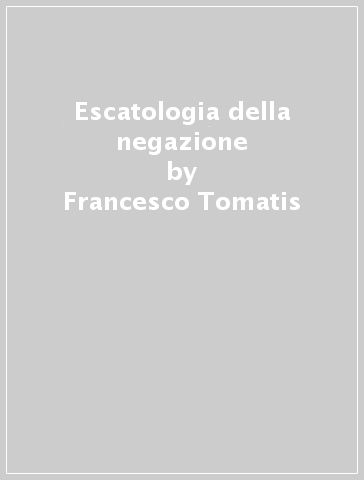 Escatologia della negazione - Francesco Tomatis