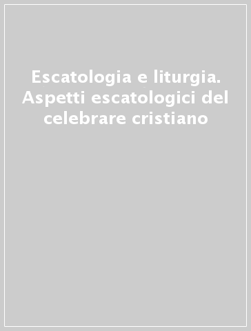 Escatologia e liturgia. Aspetti escatologici del celebrare cristiano