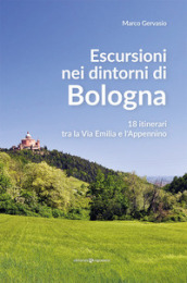 Escursioni nei dintorni di Bologna. 18 itinerari tra la Via Emilia e l Appenino