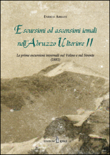 Escursioni ed ascensioni iemali nell'Abruzzo Ulteriore II. Le prime escursioni invernali sul Velino e sul Sirente (1881) - Enrico Abbate