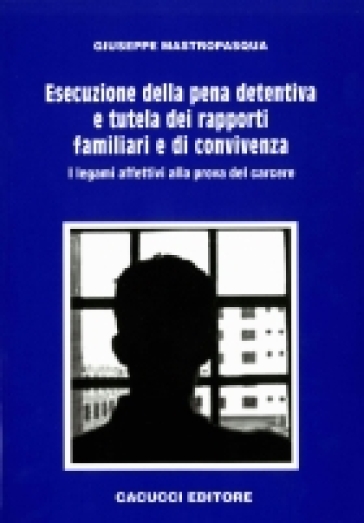 Esecuzione della pena detentiva e tutela dei rapporti familiari e di convivenza. I legami affettivi alla prova del carcere - Giuseppe Mastropasqua