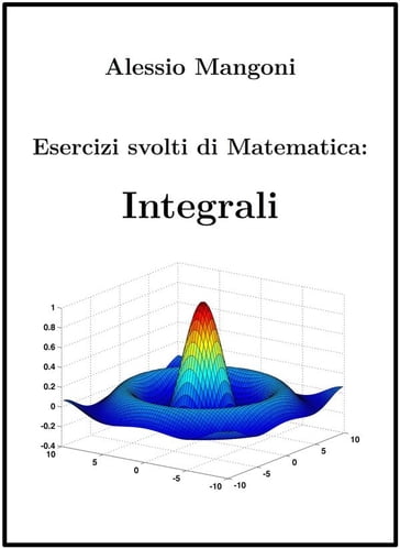 Esercizi Svolti di Matematica: Integrali - Alessio Mangoni