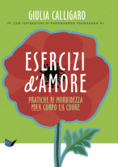 Esercizi d amore. Pratiche di morbidezza per il corpo e il cuore