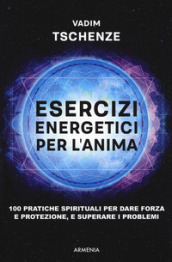 Esercizi energetici per l anima. 100 pratiche spirituali per dare forza e protezione, e superare i problemi