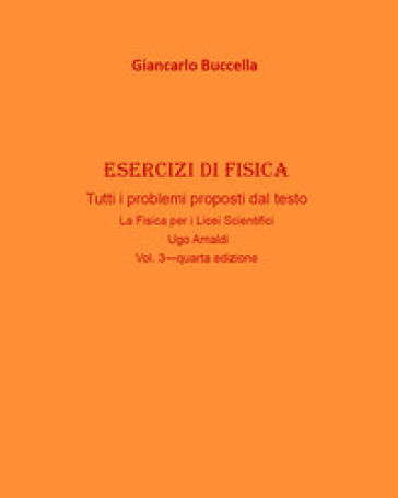 Esercizi di fisica. Tutti i problemi proposti dal testo «La fisica. Per il Liceo scientifico» Ugo Amaldi. Vol. 3 - Giancarlo Buccella