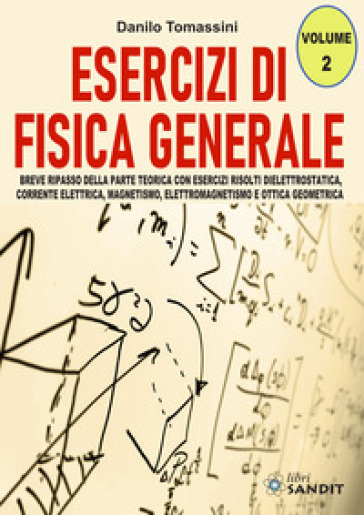 Esercizi di fisica generale. Breve ripasso della parte teorica con esercizi risolti di elettrostatica, corrente elettrica, magnetismo, elettromagnetismo e ottica geometrica. 2. - Danilo Tomassini