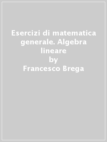 Esercizi di matematica generale. Algebra lineare - Francesco Brega - Grazia Messineo