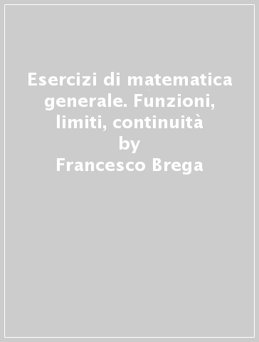 Esercizi di matematica generale. Funzioni, limiti, continuità - Francesco Brega - Grazia Messineo