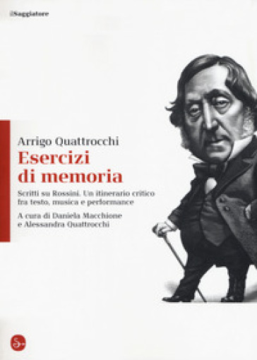 Esercizi di memoria. Scritti su Rossini. Un itinerario critico fra testo, musica e performance - Arrigo Quattrocchi