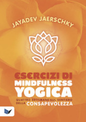 Esercizi di mindfulness yogica. Quattro settimane sul sentiero della consapevolezza