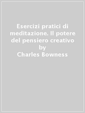 Esercizi pratici di meditazione. Il potere del pensiero creativo - Charles Bowness