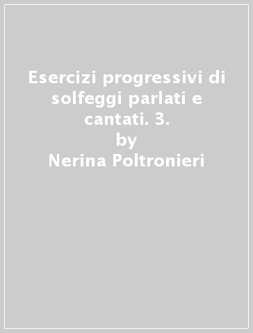 Esercizi progressivi di solfeggi parlati e cantati. 3. - Nerina Poltronieri