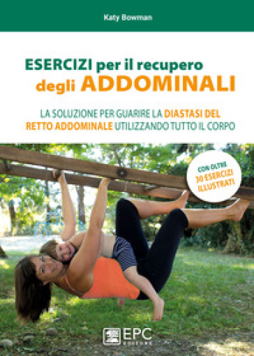 Esercizi per il recupero degli addominali. La soluzione per guarire la diastasi del retto addominale utilizzando tutto il corpo - Katy Bowman