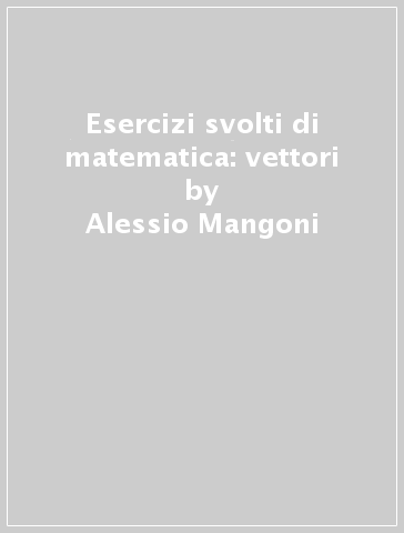 Esercizi svolti di matematica: vettori - Alessio Mangoni