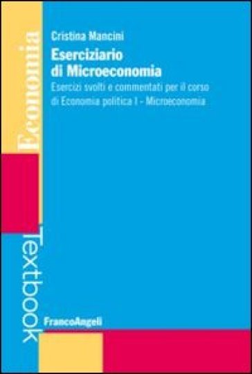 Eserciziario di microeconomia. Esercizi svolti e commentati per il corso di economia politica I. Microeconomia - Cristina Mancini
