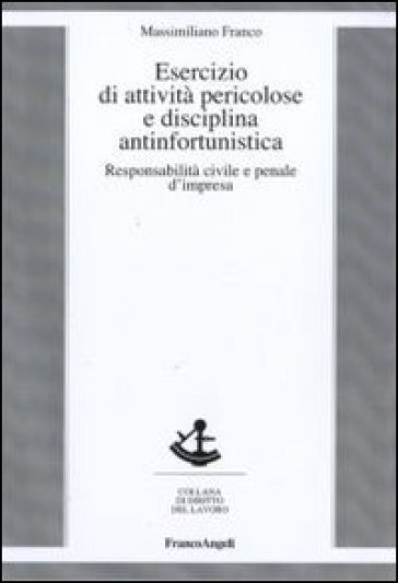 Esercizio di attività pericolose e disciplina antinfortunistica. Responsabilità civile e penale d'impresa - Massimiliano Franco