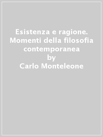 Esistenza e ragione. Momenti della filosofia contemporanea - Carlo Monteleone