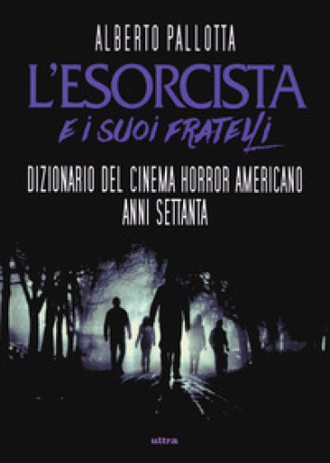 L'Esorcista e i suoi fratelli. Dizionario del cinema horror americano anni Settanta - Alberto Pallotta