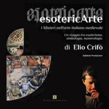 EsotericArte. I misteri nell'arte italiana medievale. Un viaggio tra esoterismo, simbologia, numerologia - Elio Crifò