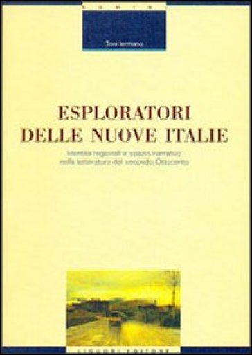 Esploratori delle nuove Italie. Identità regionali e spazio narrativo nella letteratura del secondo Ottocento - Toni Iermano