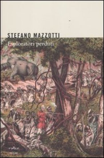 Esploratori perduti. Storie dimenticate di naturalisti italiani di fine Ottocento - Stefano Mazzotti