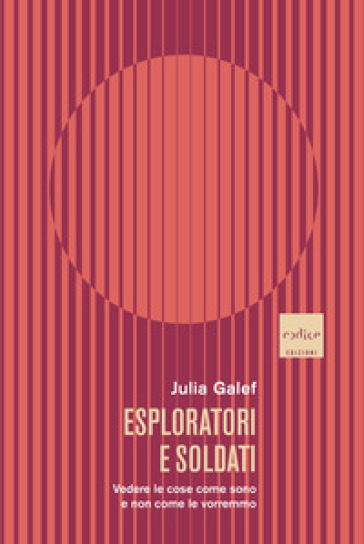 Esploratori e soldati. Vedere le cose come sono e non come le vorremmo - Julia Galef