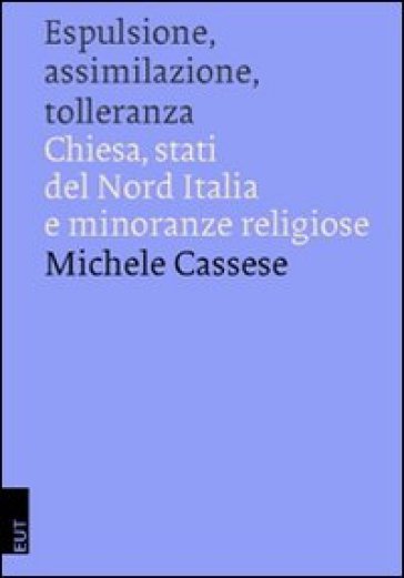 Espulsione, assimilazione, tolleranza. Chiesa, Stati del Nord Italia e minoranze religiose - Michele Cassese