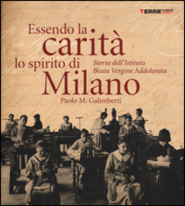 Essendo la carità lo spirito di Milano. Storia dell'istituto Beata Vergine Addolorata - Paolo M. Galimberti
