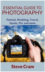 Essential Guide To Photography - Portrait, Wedding, Travel, Sports, Pet, And More..
