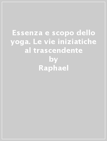 Essenza e scopo dello yoga. Le vie iniziatiche al trascendente - Raphael