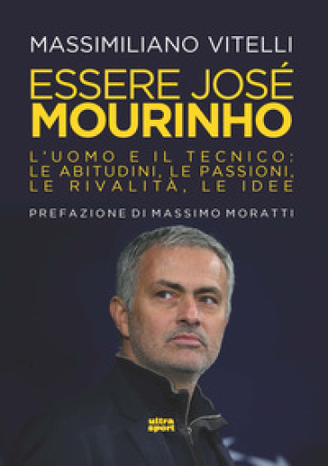 Essere Jose Mourinho. L'uomo e il tecnico: le abitudini, le passioni, le rivalità, le idee - Massimiliano Vitelli