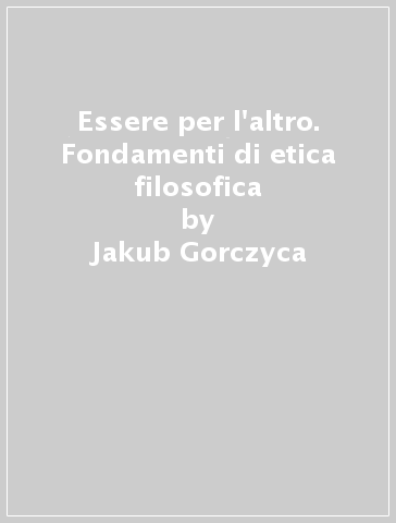 Essere per l'altro. Fondamenti di etica filosofica - Jakub Gorczyca