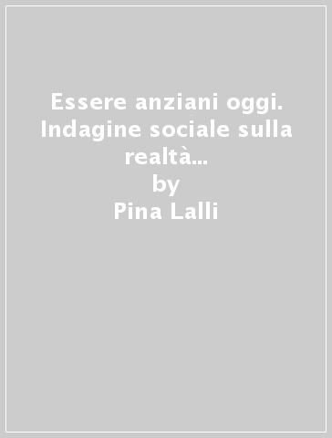 Essere anziani oggi. Indagine sociale sulla realtà dei cittadini riccionesi con età pari o superiore a 60 anni - Pina Lalli