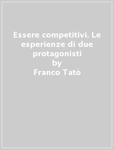 Essere competitivi. Le esperienze di due protagonisti - Riccardo Ruggeri - Franco Tatò