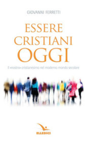 Essere cristiani oggi. Il «nostro» cristianesimo nel moderno mondo secolare