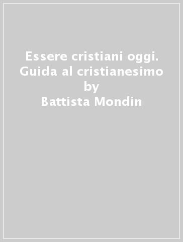Essere cristiani oggi. Guida al cristianesimo - Battista Mondin
