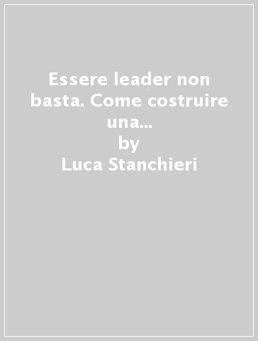 Essere leader non basta. Come costruire una leadership per il benessere e l'efficienza - Luca Stanchieri