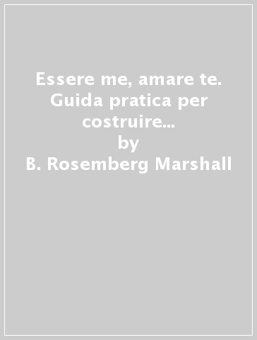 Essere me, amare te. Guida pratica per costruire relazioni straordinarie - B. Rosemberg Marshall