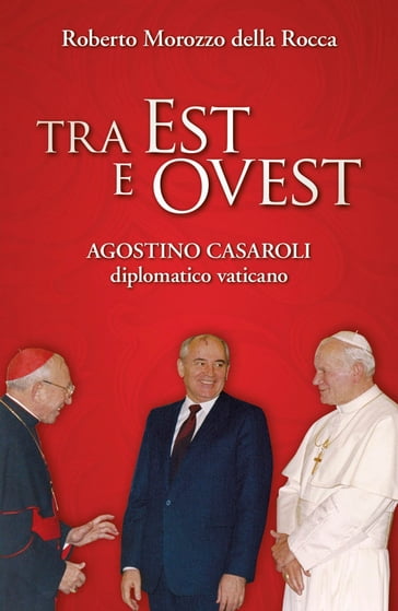 Tra Est e Ovest. Agostino Casaroli diplomatico vaticano - Roberto Morozzo della Rocca