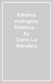 Estetica ecologica. Estetica, natura, ecologia, paesaggio, giardino